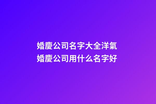 婚慶公司名字大全洋氣 婚慶公司用什么名字好-第1張-公司起名-玄機派